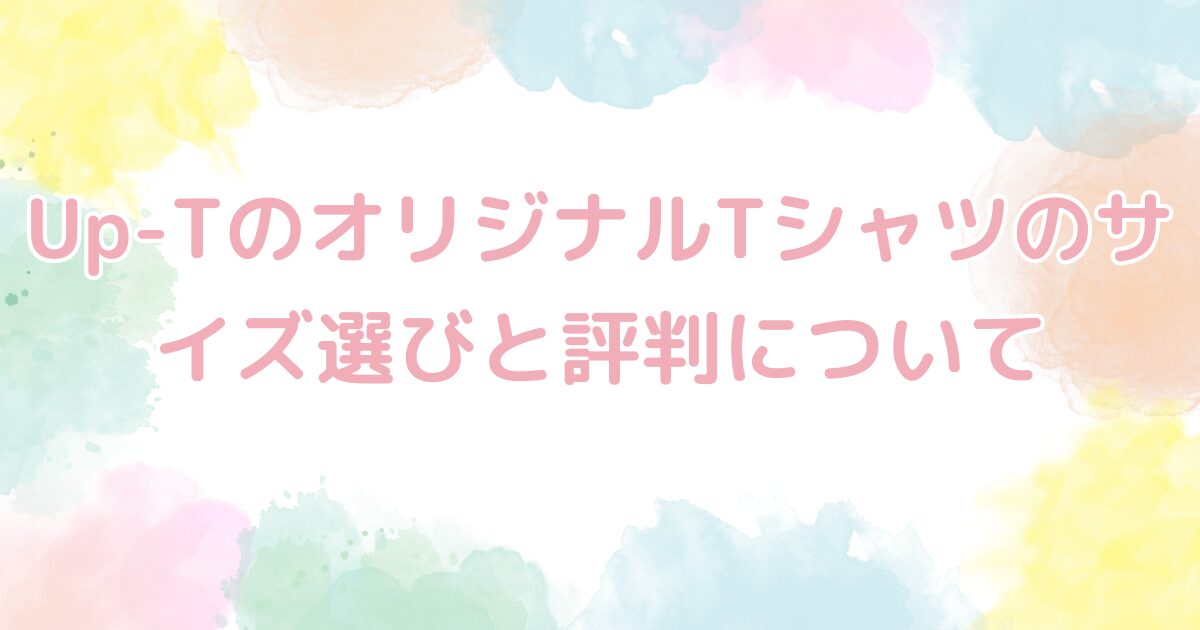 Up-TのオリジナルTシャツのサイズ選びと評判について