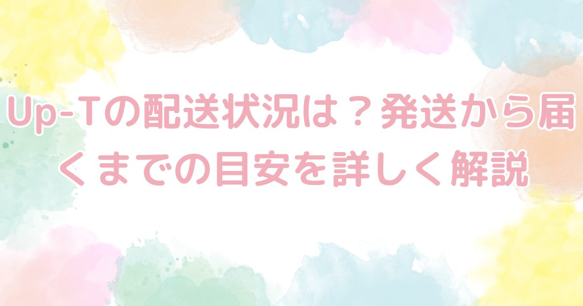 Up-Tの配送状況は？発送から届くまでの目安を詳しく解説