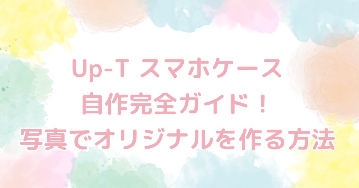 Up-T スマホケース自作完全ガイド！写真でオリジナルを作る方法